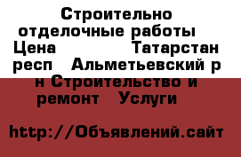 Строительно отделочные работы! › Цена ­ 15 000 - Татарстан респ., Альметьевский р-н Строительство и ремонт » Услуги   